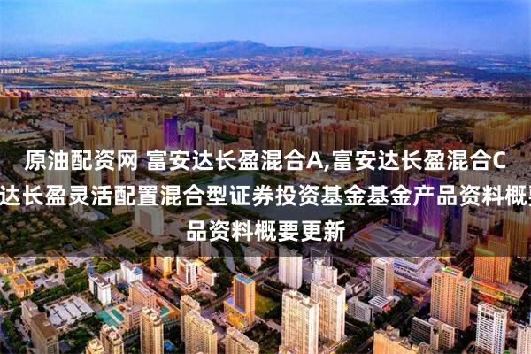 原油配资网 富安达长盈混合A,富安达长盈混合C: 富安达长盈灵活配置混合型证券投资基金基金产品资料概要更新