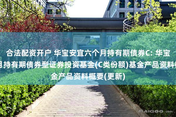 合法配资开户 华宝安宜六个月持有期债券C: 华宝安宜六个月持有期债券型证券投资基金(C类份额)基金产品资料概要(更新)