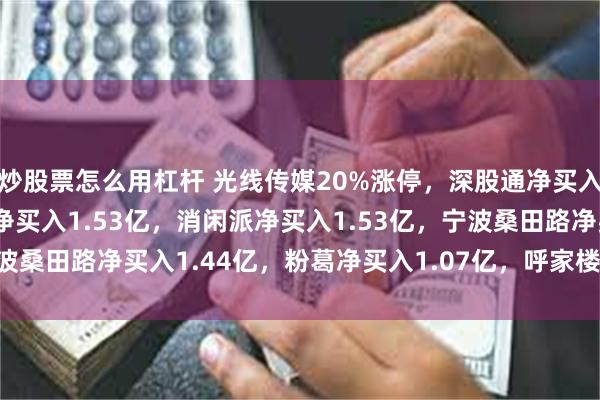 炒股票怎么用杠杆 光线传媒20%涨停，深股通净买入2.1亿，游资中山东路净买入1.53亿，消闲派净买入1.53亿，宁波桑田路净买入1.44亿，粉葛净买入1.07亿，呼家楼净卖出9955万