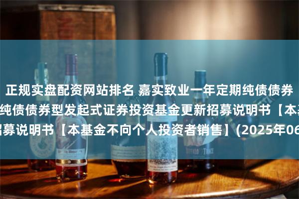 正规实盘配资网站排名 嘉实致业一年定期纯债债券: 嘉实致业一年定期开放纯债债券型发起式证券投资基金更新招募说明书【本基金不向个人投资者销售】(2025年06月17日更新)