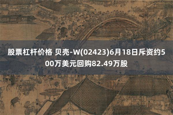 股票杠杆价格 贝壳-W(02423)6月18日斥资约500万美元回购82.49万股