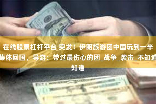 在线股票杠杆平台 突发！伊朗旅游团中国玩到一半集体回国，导游：带过最伤心的团_战争_袭击_不知道