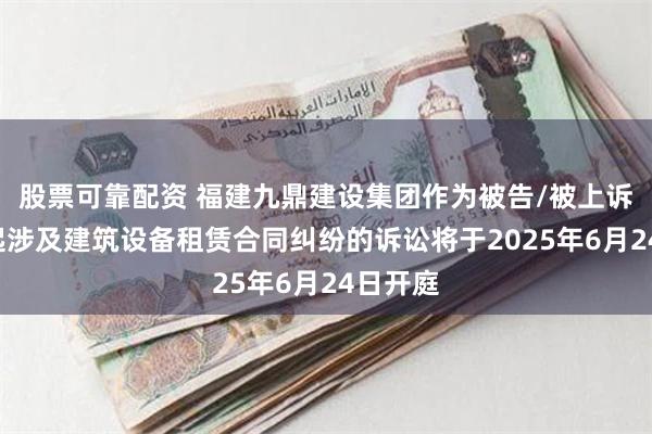 股票可靠配资 福建九鼎建设集团作为被告/被上诉人的1起涉及建筑设备租赁合同纠纷的诉讼将于2025年6月24日开庭