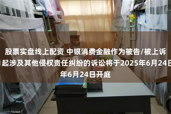 股票实盘线上配资 中银消费金融作为被告/被上诉人的1起涉及其他侵权责任纠纷的诉讼将于2025年6月24日开庭