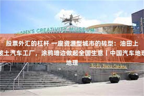 股票外汇的杠杆 一座资源型城市的转型：油田上破土汽车工厂，涂鸦墙边做起全国生意丨中国汽车地理