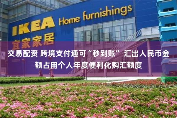 交易配资 跨境支付通可“秒到账” 汇出人民币金额占用个人年度便利化购汇额度
