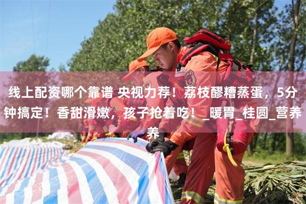 线上配资哪个靠谱 央视力荐！荔枝醪糟蒸蛋，5分钟搞定！香甜滑嫩，孩子抢着吃！_暖胃_桂圆_营养