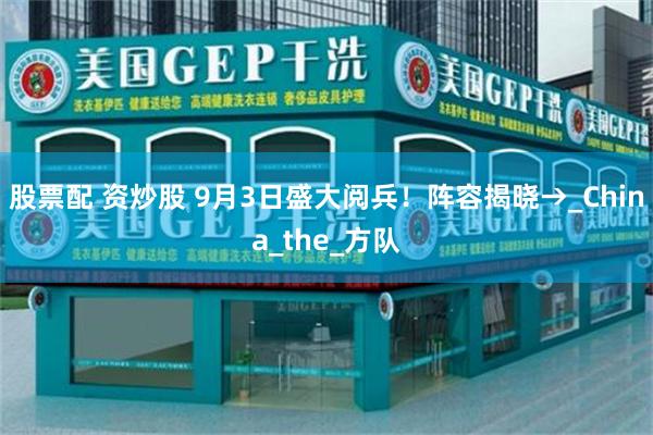 股票配 资炒股 9月3日盛大阅兵！阵容揭晓→_China_the_方队