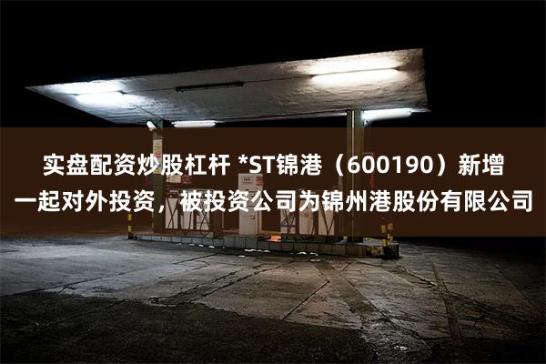实盘配资炒股杠杆 *ST锦港（600190）新增一起对外投资，被投资公司为锦州港股份有限公司