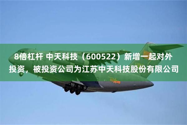 8倍杠杆 中天科技（600522）新增一起对外投资，被投资公司为江苏中天科技股份有限公司