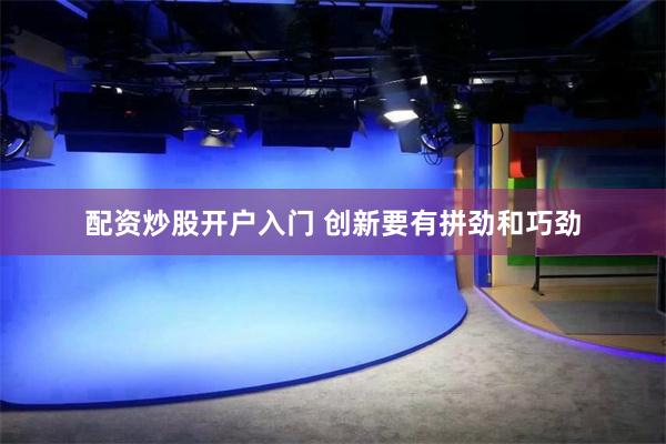 配资炒股开户入门 创新要有拼劲和巧劲