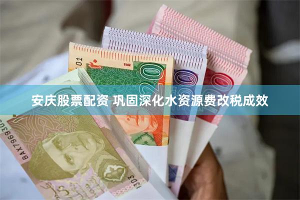 安庆股票配资 巩固深化水资源费改税成效