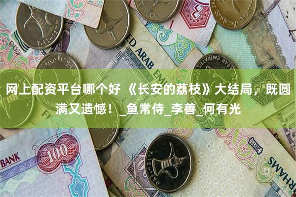 网上配资平台哪个好 《长安的荔枝》大结局，既圆满又遗憾！_鱼常侍_李善_何有光