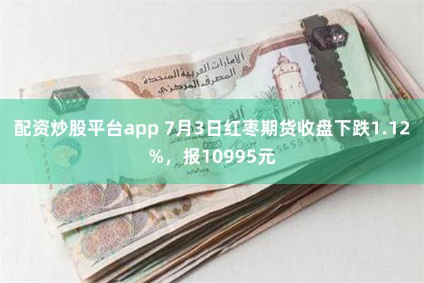 配资炒股平台app 7月3日红枣期货收盘下跌1.12%，报10995元