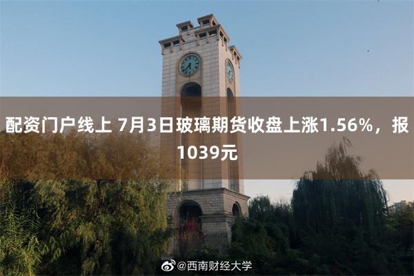 配资门户线上 7月3日玻璃期货收盘上涨1.56%，报1039元