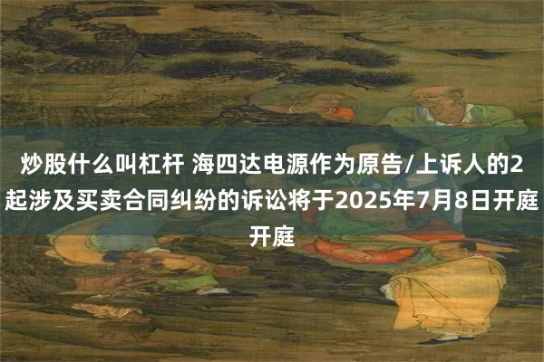 炒股什么叫杠杆 海四达电源作为原告/上诉人的2起涉及买卖合同纠纷的诉讼将于2025年7月8日开庭
