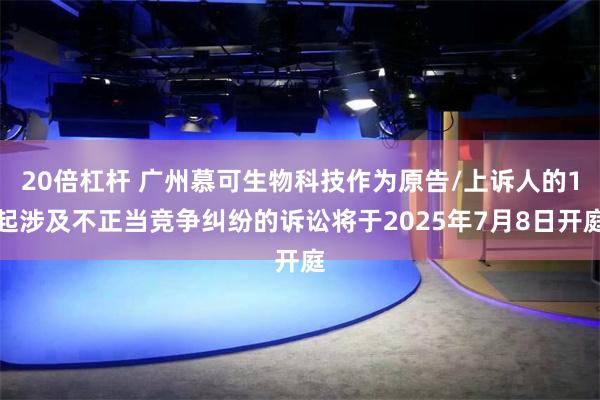 20倍杠杆 广州慕可生物科技作为原告/上诉人的1起涉及不正当竞争纠纷的诉讼将于2025年7月8日开庭