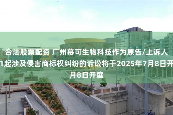 合法股票配资 广州慕可生物科技作为原告/上诉人的1起涉及侵害商标权纠纷的诉讼将于2025年7月8日开庭