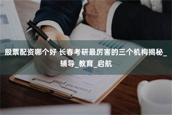 股票配资哪个好 长春考研最厉害的三个机构揭秘_辅导_教育_启航