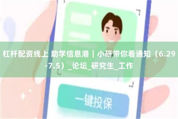 杠杆配资线上 助学信息港｜小研带你看通知（6.29-7.5）_论坛_研究生_工作